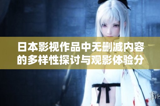 日本影视作品中无删减内容的多样性探讨与观影体验分享