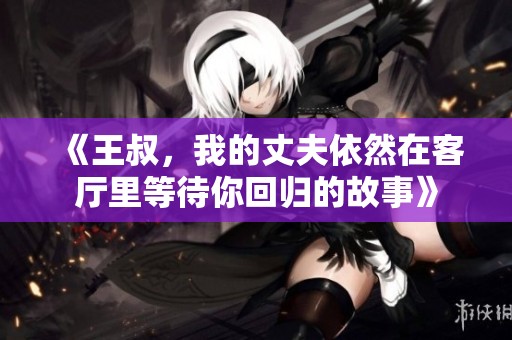 《王叔，我的丈夫依然在客厅里等待你回归的故事》