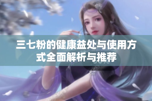 三七粉的健康益处与使用方式全面解析与推荐