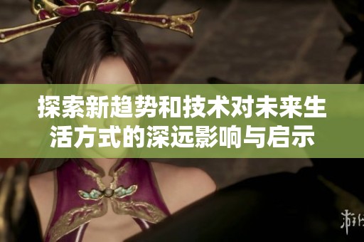 探索新趋势和技术对未来生活方式的深远影响与启示