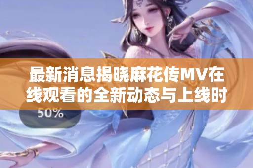 最新消息揭晓麻花传MV在线观看的全新动态与上线时间