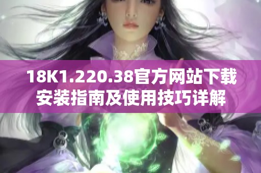 18K1.220.38官方网站下载安装指南及使用技巧详解