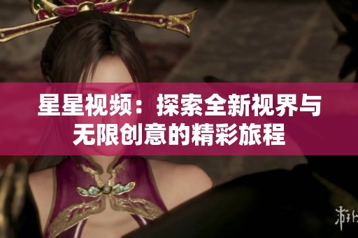 星星视频：探索全新视界与无限创意的精彩旅程