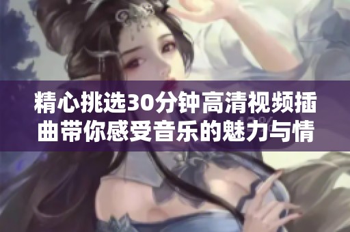 精心挑选30分钟高清视频插曲带你感受音乐的魅力与情感之旅