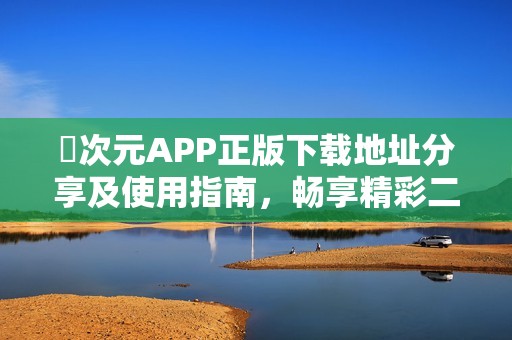 囧次元APP正版下载地址分享及使用指南，畅享精彩二次元世界