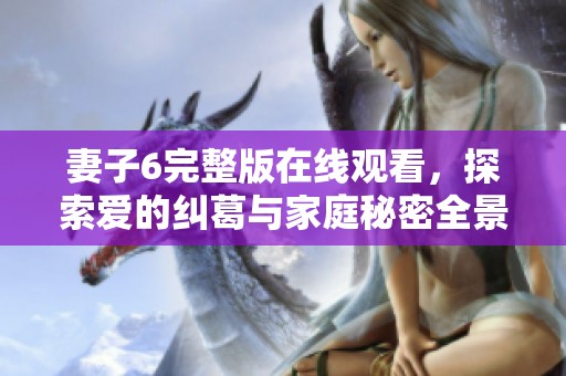 妻子6完整版在线观看，探索爱的纠葛与家庭秘密全景剧情解析