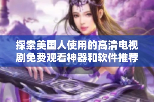 探索美国人使用的高清电视剧免费观看神器和软件推荐