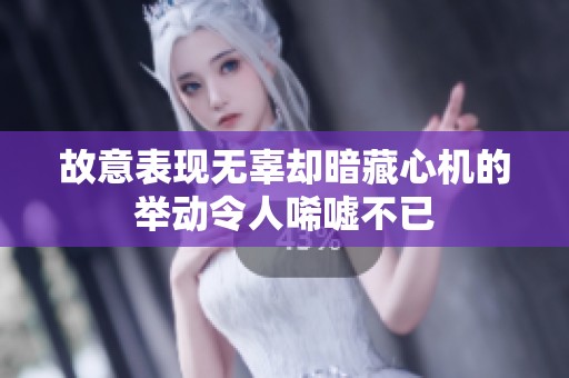 故意表现无辜却暗藏心机的举动令人唏嘘不已