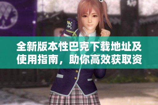 全新版本性巴克下载地址及使用指南，助你高效获取资源