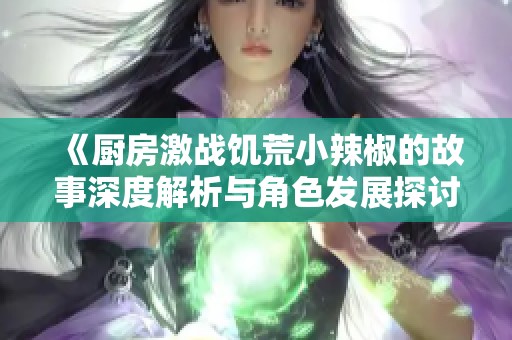 《厨房激战饥荒小辣椒的故事深度解析与角色发展探讨》