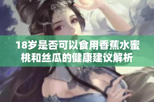 18岁是否可以食用香蕉水蜜桃和丝瓜的健康建议解析