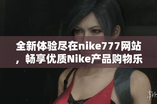 全新体验尽在nike777网站，畅享优质Nike产品购物乐趣