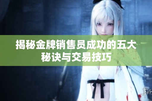 揭秘金牌销售员成功的五大秘诀与交易技巧