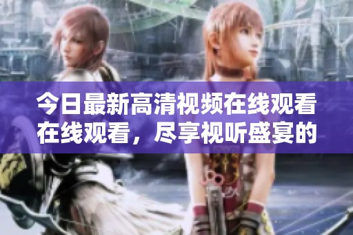 今日最新高清视频在线观看在线观看，尽享视听盛宴的精彩内容