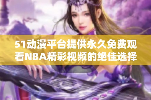 51动漫平台提供永久免费观看NBA精彩视频的绝佳选择