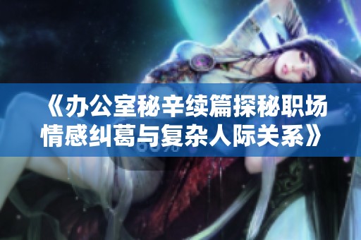 《办公室秘辛续篇探秘职场情感纠葛与复杂人际关系》