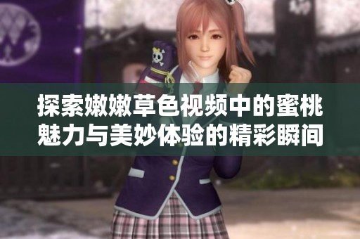探索嫩嫩草色视频中的蜜桃魅力与美妙体验的精彩瞬间