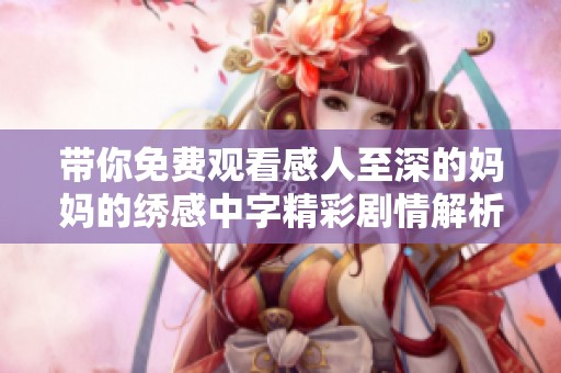 带你免费观看感人至深的妈妈的绣感中字精彩剧情解析