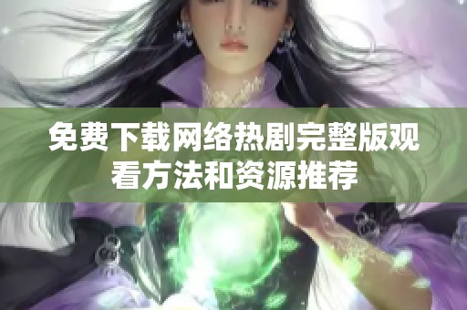 免费下载网络热剧完整版观看方法和资源推荐