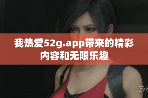 我热爱52g.app带来的精彩内容和无限乐趣