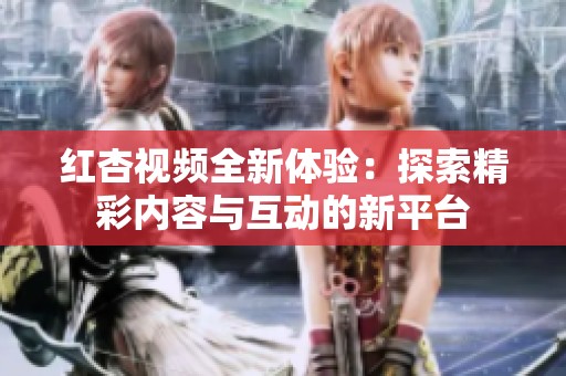 红杏视频全新体验：探索精彩内容与互动的新平台