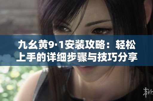 九幺黄9·1安装攻略：轻松上手的详细步骤与技巧分享