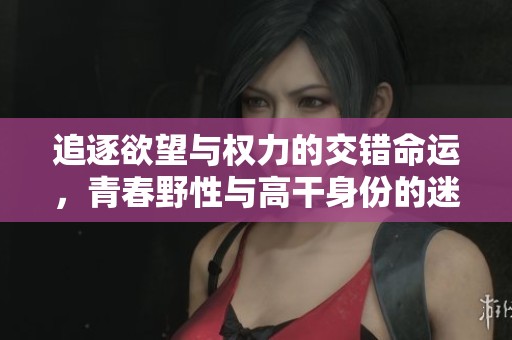 追逐欲望与权力的交错命运，青春野性与高干身份的迷幻交融