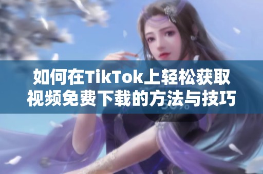 如何在TikTok上轻松获取视频免费下载的方法与技巧分享
