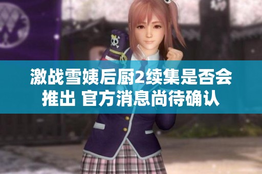 激战雪姨后厨2续集是否会推出 官方消息尚待确认