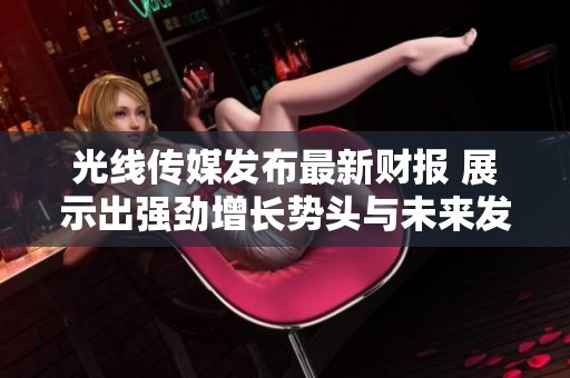 光线传媒发布最新财报 展示出强劲增长势头与未来发展展望