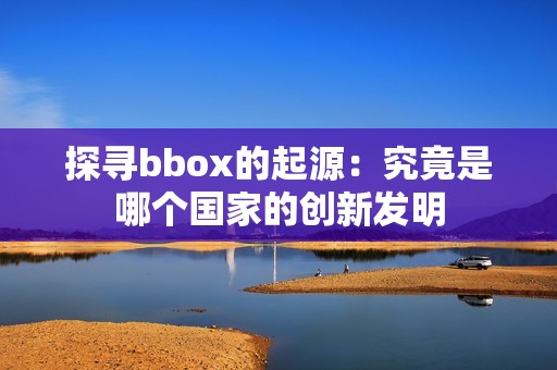 探寻bbox的起源：究竟是哪个国家的创新发明