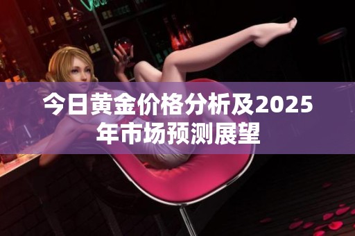 今日黄金价格分析及2025年市场预测展望