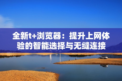 全新t+浏览器：提升上网体验的智能选择与无缝连接