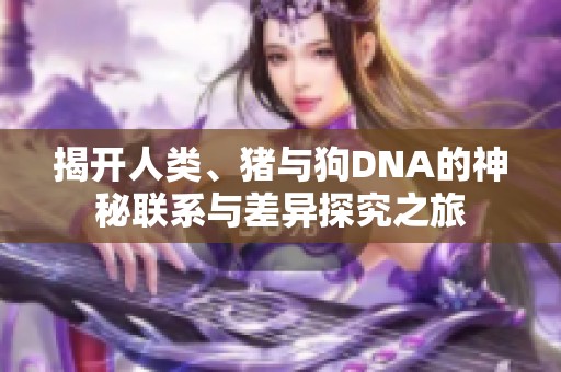 揭开人类、猪与狗DNA的神秘联系与差异探究之旅