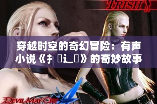 穿越时空的奇幻冒险：有声小说《扌喿辶畐》的奇妙故事揭秘
