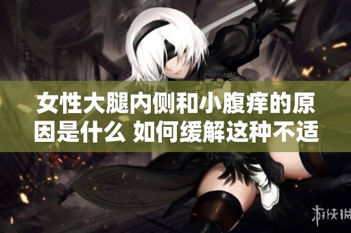 女性大腿内侧和小腹痒的原因是什么 如何缓解这种不适感