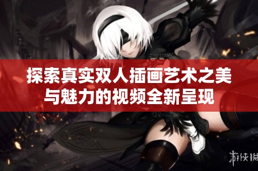 探索真实双人插画艺术之美与魅力的视频全新呈现