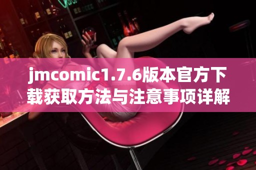 jmcomic1.7.6版本官方下载获取方法与注意事项详解
