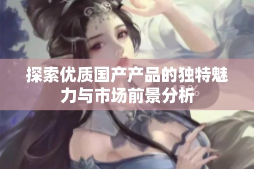 探索优质国产产品的独特魅力与市场前景分析