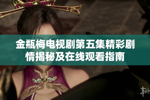 金瓶梅电视剧第五集精彩剧情揭秘及在线观看指南