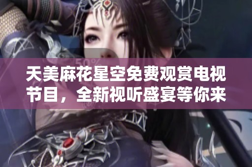 天美麻花星空免费观赏电视节目，全新视听盛宴等你来体验