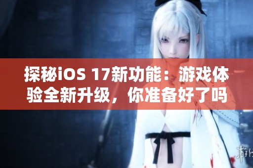 探秘iOS 17新功能：游戏体验全新升级，你准备好了吗