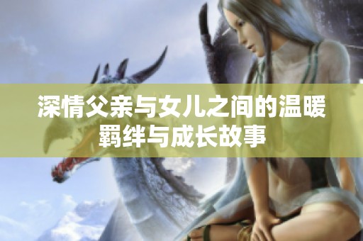 深情父亲与女儿之间的温暖羁绊与成长故事