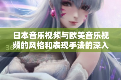 日本音乐视频与欧美音乐视频的风格和表现手法的深入对比分析