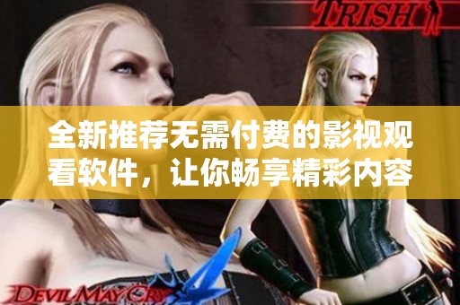 全新推荐无需付费的影视观看软件，让你畅享精彩内容