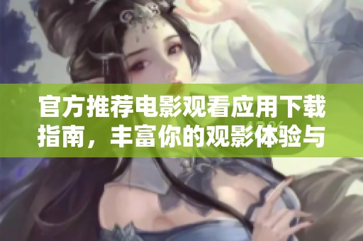 官方推荐电影观看应用下载指南，丰富你的观影体验与选择