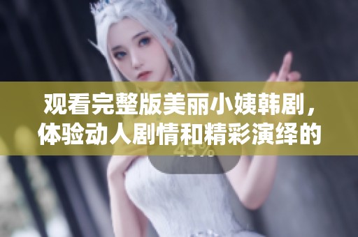 观看完整版美丽小姨韩剧，体验动人剧情和精彩演绎的绝佳机会