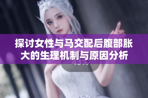 探讨女性与马交配后腹部胀大的生理机制与原因分析