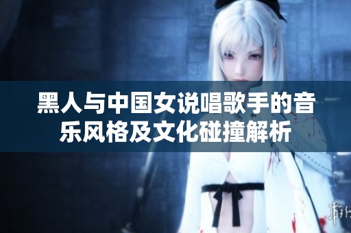 黑人与中国女说唱歌手的音乐风格及文化碰撞解析