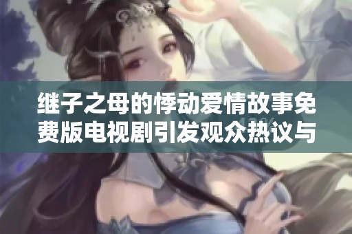 继子之母的悸动爱情故事免费版电视剧引发观众热议与讨论